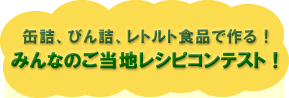 「缶詰、びん詰、レトルト食品で作る！みんなのご当地レシピコンテスト！」